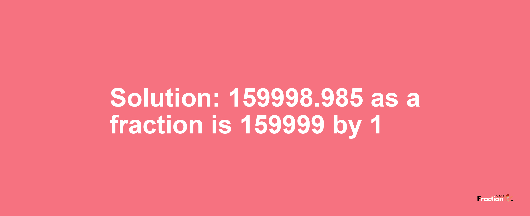 Solution:159998.985 as a fraction is 159999/1